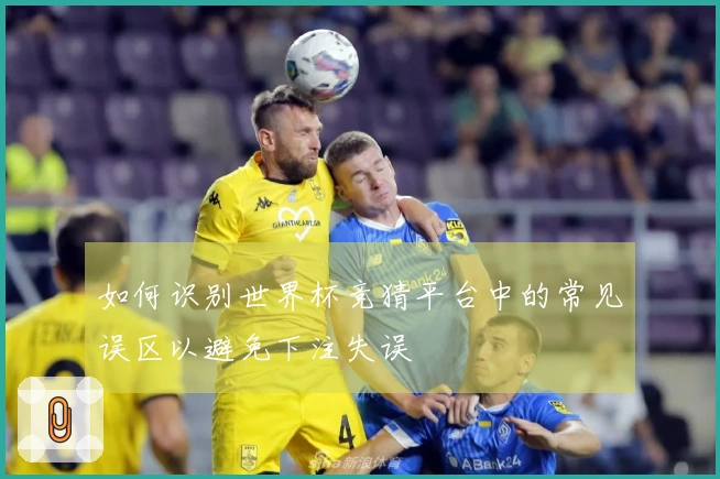 如何识别世界杯竞猜平台中的常见误区以避免下注失误