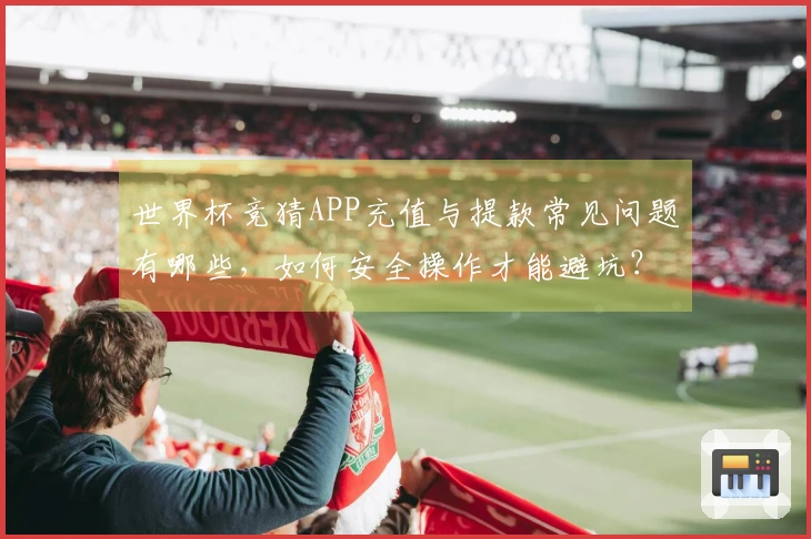 世界杯竞猜APP充值与提款常见问题有哪些，如何安全操作才能避坑？