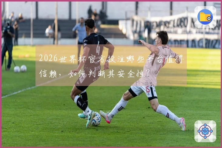 2026世界杯官方投注哪些平台值得信赖，如何判断其安全性？
