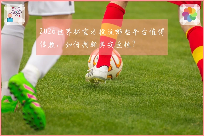 2026世界杯官方投注哪些平台值得信赖，如何判断其安全性？