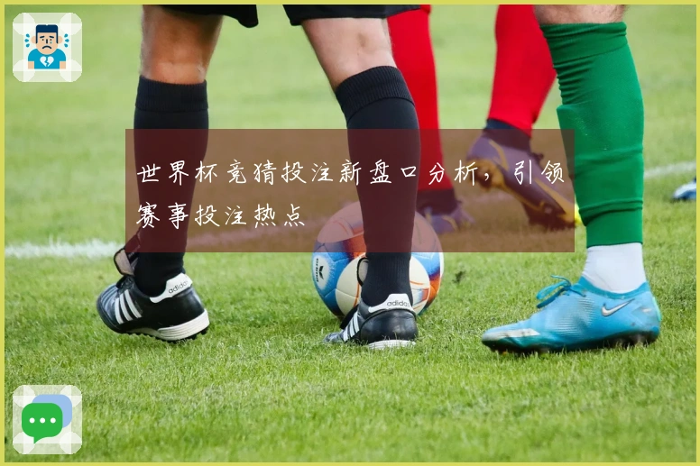 世界杯竞猜投注新盘口分析，引领赛事投注热点