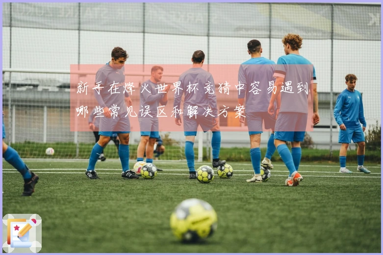 新手在烽火世界杯竞猜中容易遇到哪些常见误区和解决方案