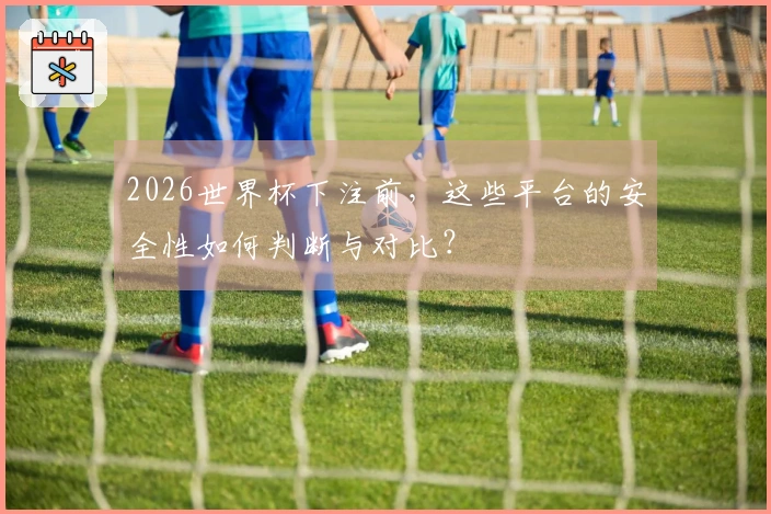 2026世界杯下注前，这些平台的安全性如何判断与对比？