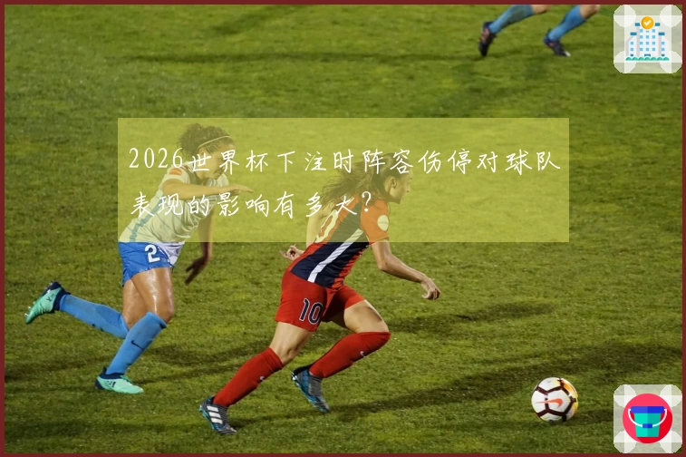 2026世界杯下注时阵容伤停对球队表现的影响有多大？