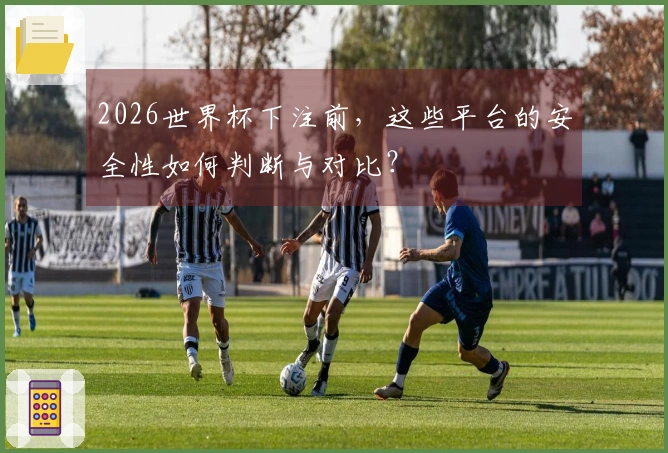 2026世界杯下注前，这些平台的安全性如何判断与对比？