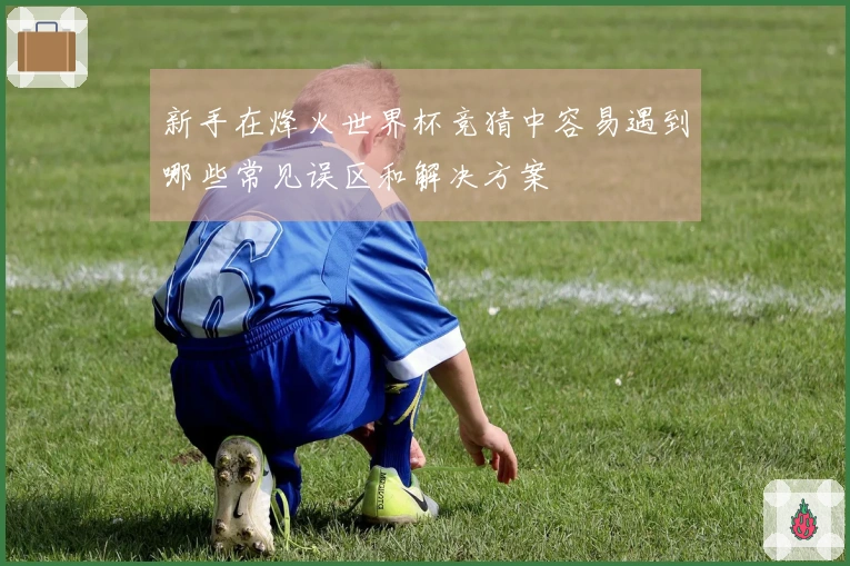 新手在烽火世界杯竞猜中容易遇到哪些常见误区和解决方案