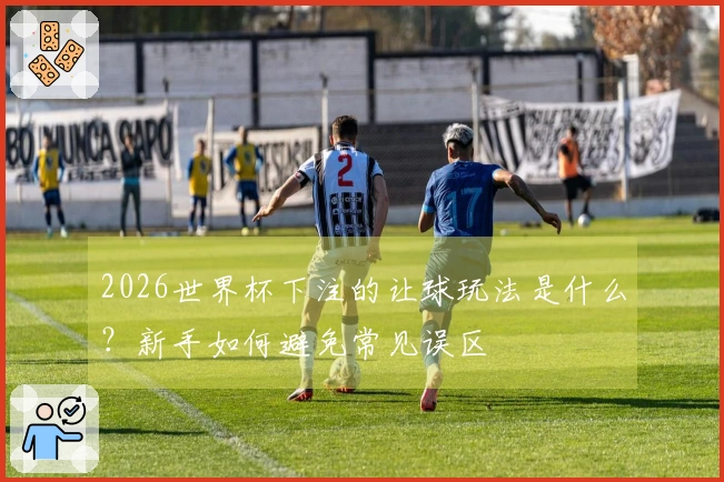 2026世界杯下注的让球玩法是什么？新手如何避免常见误区
