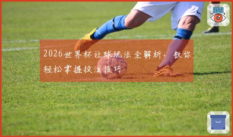 2026世界杯让球玩法全解析，教你轻松掌握投注技巧