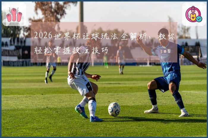 2026世界杯让球玩法全解析，教你轻松掌握投注技巧